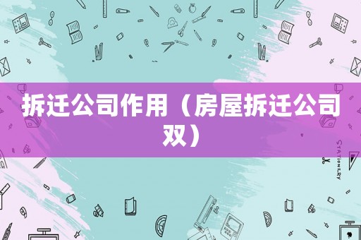 拆遷公司作用（房屋拆遷公司雙）