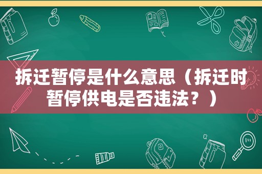 拆遷暫停是什么意思（拆遷時(shí)暫停供電是否違法？）