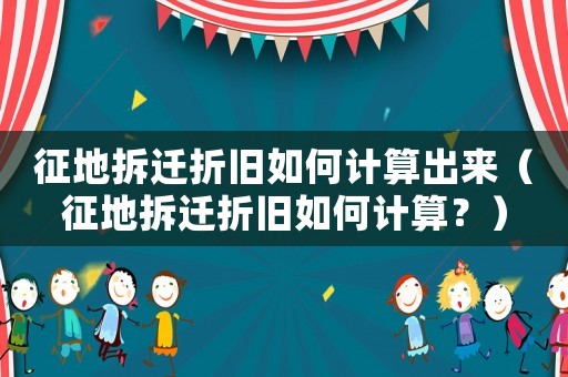 征地拆遷折舊如何計(jì)算出來(lái)（征地拆遷折舊如何計(jì)算？）