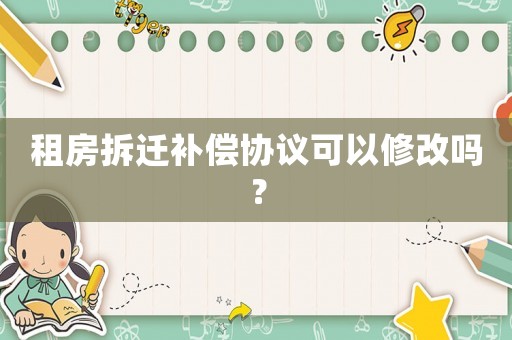 租房拆遷補(bǔ)償協(xié)議可以修改嗎？