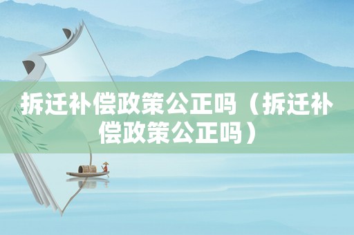 拆遷補(bǔ)償政策公正嗎（拆遷補(bǔ)償政策公正嗎）