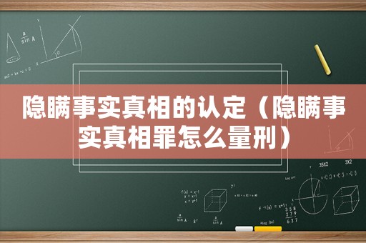 隱瞞事實(shí)真相的認(rèn)定（隱瞞事實(shí)真相罪怎么量刑）