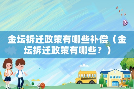金壇拆遷政策有哪些補(bǔ)償（金壇拆遷政策有哪些？）