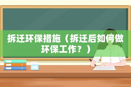 拆遷環(huán)保措施（拆遷后如何做環(huán)保工作？）