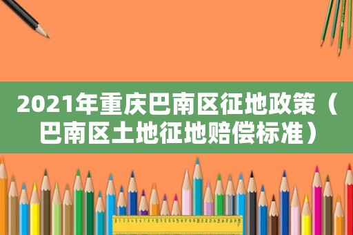 2021年重慶巴南區(qū)征地政策（巴南區(qū)土地征地賠償標(biāo)準(zhǔn)）