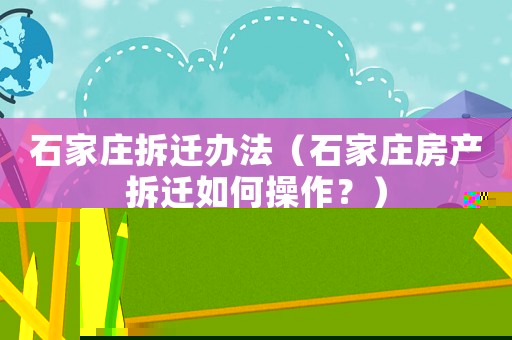 石家莊拆遷辦法（石家莊房產(chǎn)拆遷如何操作？）