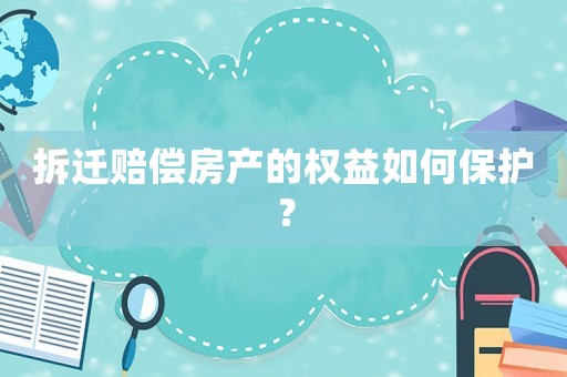 拆遷賠償房產(chǎn)的權益如何保護？