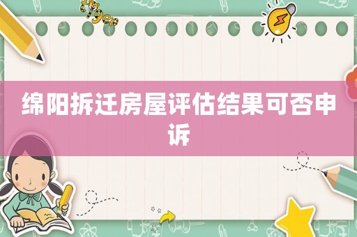 綿陽拆遷房屋評估結(jié)果可否申訴
