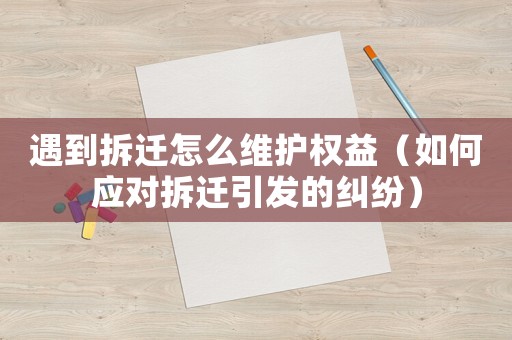 遇到拆遷怎么維護權(quán)益（如何應(yīng)對拆遷引發(fā)的糾紛）