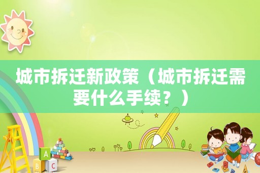 城市拆遷新政策（城市拆遷需要什么手續(xù)？）