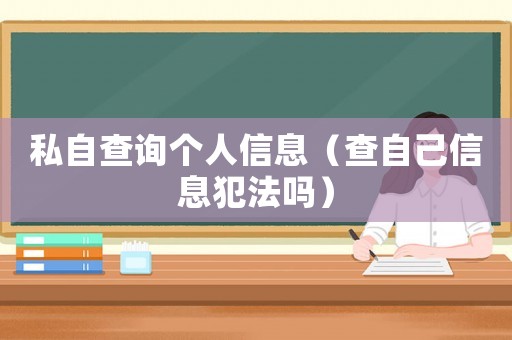 私自查詢個(gè)人信息（查自己信息犯法嗎）