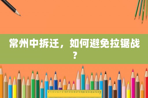 常州中拆遷，如何避免拉鋸戰(zhàn)？