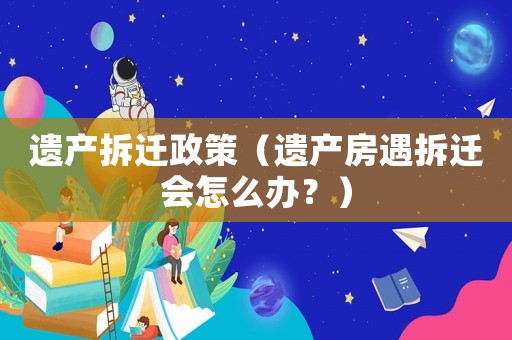 遺產(chǎn)拆遷政策（遺產(chǎn)房遇拆遷會怎么辦？）