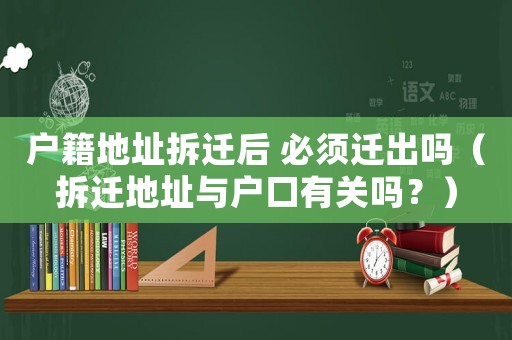 戶籍地址拆遷后 必須遷出嗎（拆遷地址與戶口有關(guān)嗎？）