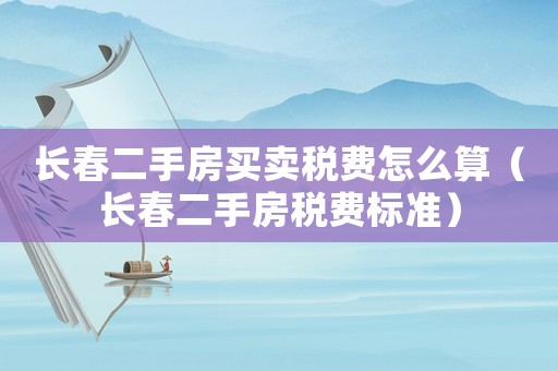 長(zhǎng)春二手房買賣稅費(fèi)怎么算（長(zhǎng)春二手房稅費(fèi)標(biāo)準(zhǔn)）