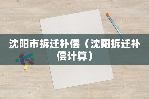 沈陽(yáng)市拆遷補(bǔ)償（沈陽(yáng)拆遷補(bǔ)償計(jì)算）