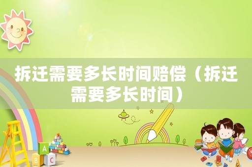 拆遷需要多長(zhǎng)時(shí)間賠償（拆遷需要多長(zhǎng)時(shí)間）