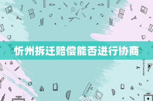 忻州拆遷賠償能否進行協(xié)商