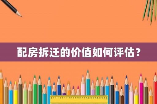 配房拆遷的價(jià)值如何評(píng)估？