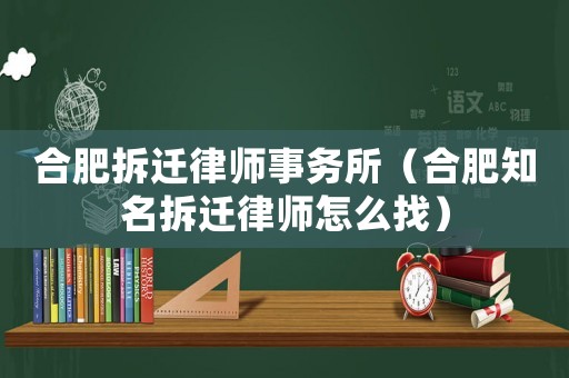 合肥拆遷律師事務(wù)所（合肥知名拆遷律師怎么找）