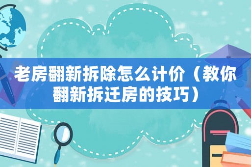 老房翻新拆除怎么計(jì)價(jià)（教你翻新拆遷房的技巧）