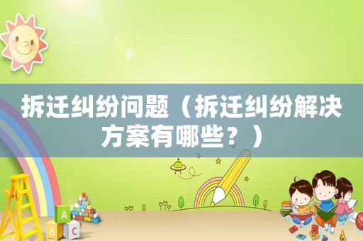 拆遷糾紛問(wèn)題（拆遷糾紛解決方案有哪些？）