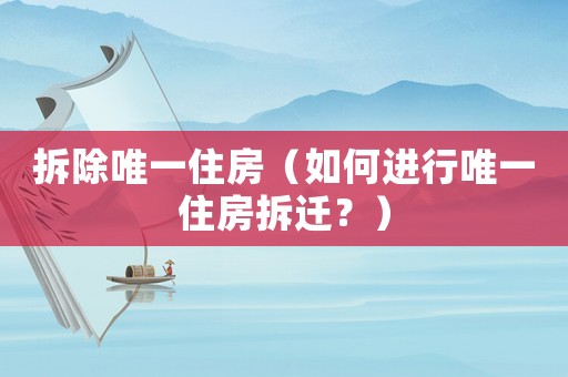 拆除唯一住房（如何進行唯一住房拆遷？）