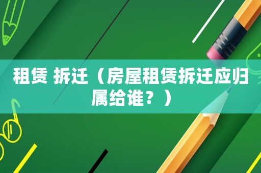 租賃 拆遷（房屋租賃拆遷應(yīng)歸屬給誰？）