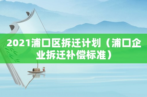 2021浦口區(qū)拆遷計(jì)劃（浦口企業(yè)拆遷補(bǔ)償標(biāo)準(zhǔn)）