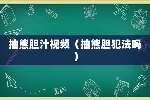 抽熊膽汁視頻（抽熊膽犯法嗎）