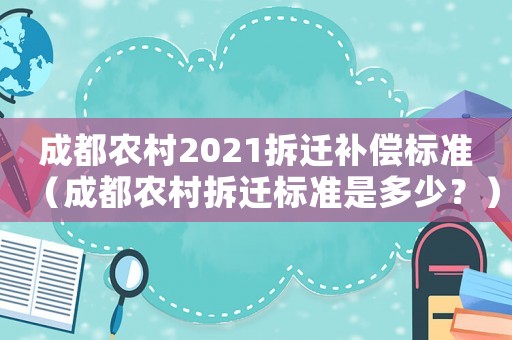 成都農(nóng)村2021拆遷補償標準（成都農(nóng)村拆遷標準是多少？）