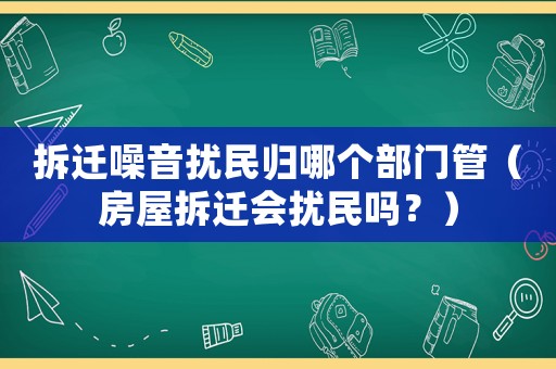 拆遷噪音擾民歸哪個(gè)部門管（房屋拆遷會(huì)擾民嗎？）