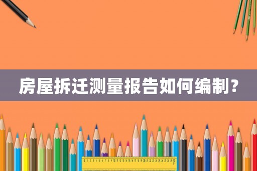 房屋拆遷測(cè)量報(bào)告如何編制？