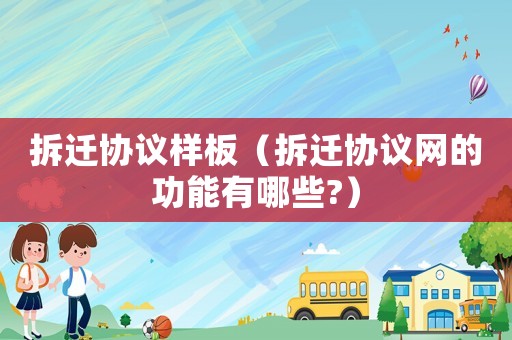 拆遷協(xié)議樣板（拆遷協(xié)議網(wǎng)的功能有哪些?）