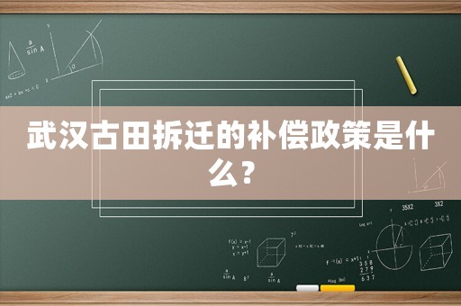 武漢古田拆遷的補(bǔ)償政策是什么？