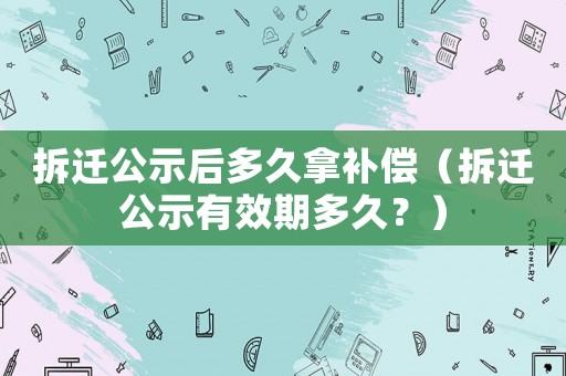 拆遷公示后多久拿補(bǔ)償（拆遷公示有效期多久？）