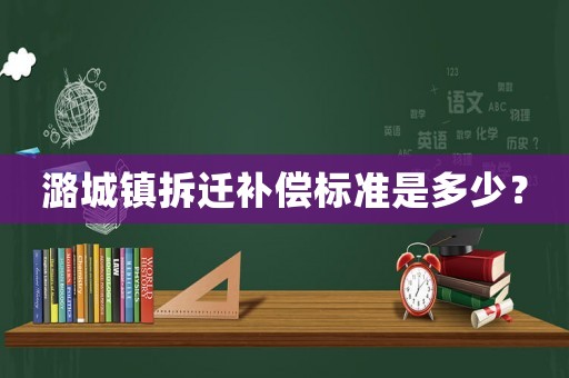 潞城鎮(zhèn)拆遷補償標(biāo)準(zhǔn)是多少？