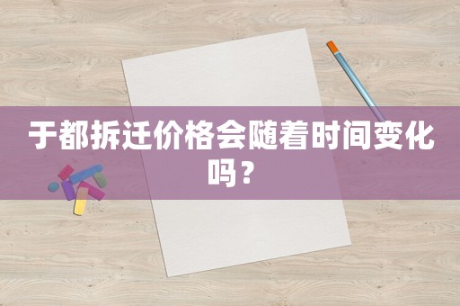 于都拆遷價(jià)格會(huì)隨著時(shí)間變化嗎？