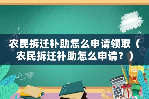 農(nóng)民拆遷補(bǔ)助怎么申請領(lǐng)取（農(nóng)民拆遷補(bǔ)助怎么申請？）