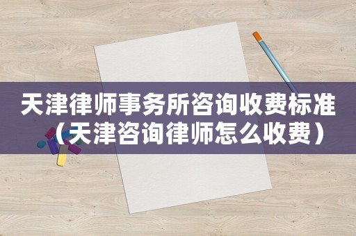 天津律師事務(wù)所咨詢收費標(biāo)準(zhǔn)（天津咨詢律師怎么收費）