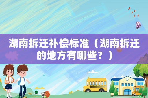 湖南拆遷補(bǔ)償標(biāo)準(zhǔn)（湖南拆遷的地方有哪些？）