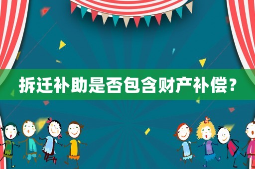 拆遷補(bǔ)助是否包含財(cái)產(chǎn)補(bǔ)償？