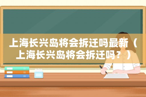 上海長興島將會拆遷嗎最新（上海長興島將會拆遷嗎？）
