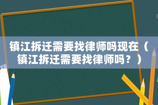 鎮(zhèn)江拆遷需要找律師嗎現(xiàn)在（鎮(zhèn)江拆遷需要找律師嗎？）