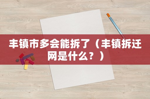 豐鎮(zhèn)市多會能拆了（豐鎮(zhèn)拆遷網(wǎng)是什么？）
