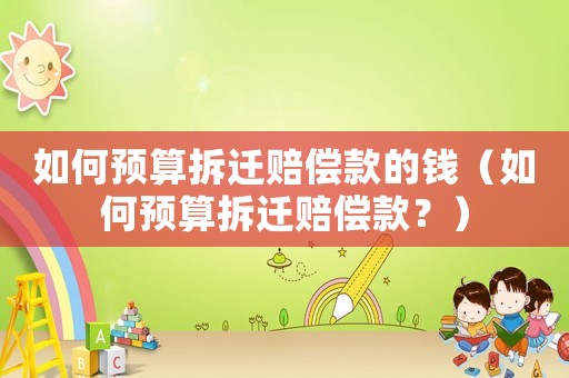 如何預(yù)算拆遷賠償款的錢（如何預(yù)算拆遷賠償款？）
