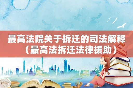最高法院關(guān)于拆遷的司法解釋（最高法拆遷法律援助）