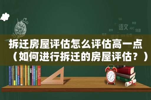拆遷房屋評估怎么評估高一點（如何進(jìn)行拆遷的房屋評估？）