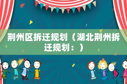 荊州區(qū)拆遷規(guī)劃（湖北荊州拆遷規(guī)劃：）