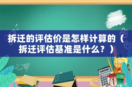 拆遷的評(píng)估價(jià)是怎樣計(jì)算的（拆遷評(píng)估基準(zhǔn)是什么？）